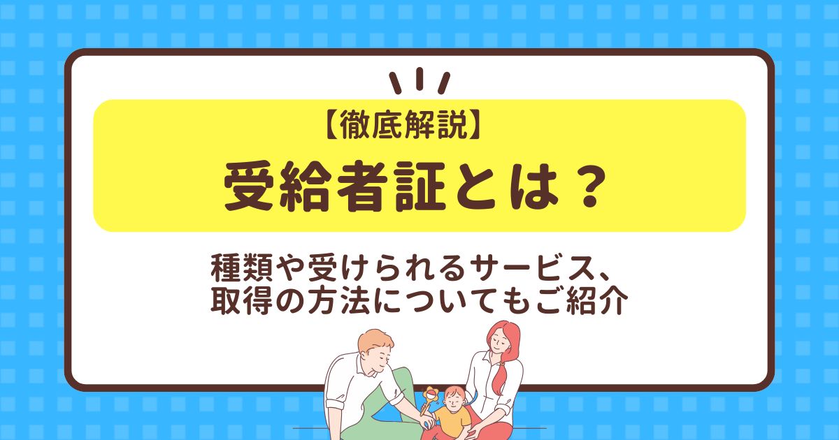 【徹底解説】受給者証とは？種類や受けられるサービス、取得の方法についてもご紹介