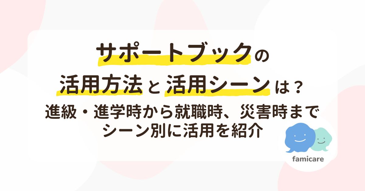 サポートブックの活用方法と活用シーンは？進級・進学時から就職時、災害時までシーン別に活用を紹介