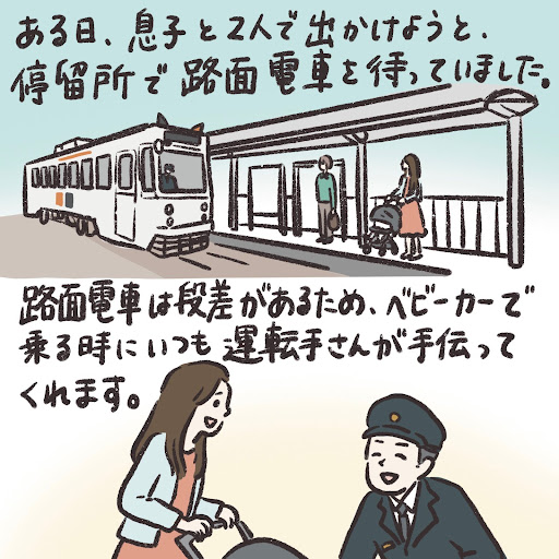 ある日、息子と2人で出かけようと、停留所で路面電車を待っていました。路面電車は段差があるため、ベビーカーで乗る時にいつも運転手さんが手伝ってくれます。