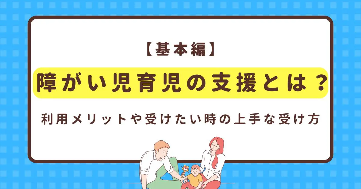 基本編】障がい児育児の支援とは？利用メリットや受けたい時の上手な