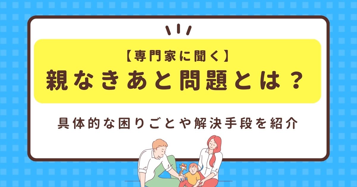 【専門家に聞く】親なきあと問題とは？具体的な困りごとや解決手段を紹介