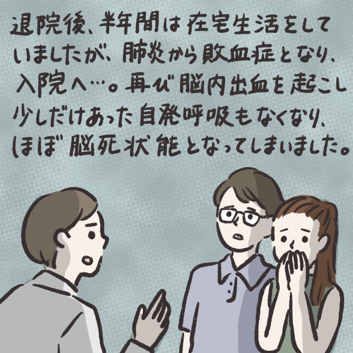 退院後、半年間は在宅生活をしていましたが、肺炎から敗血症となり、入院へ。再び脳内出血を起こし少しだけあった自発呼吸もなくなり、ほぼ脳死状態となってしまいました。