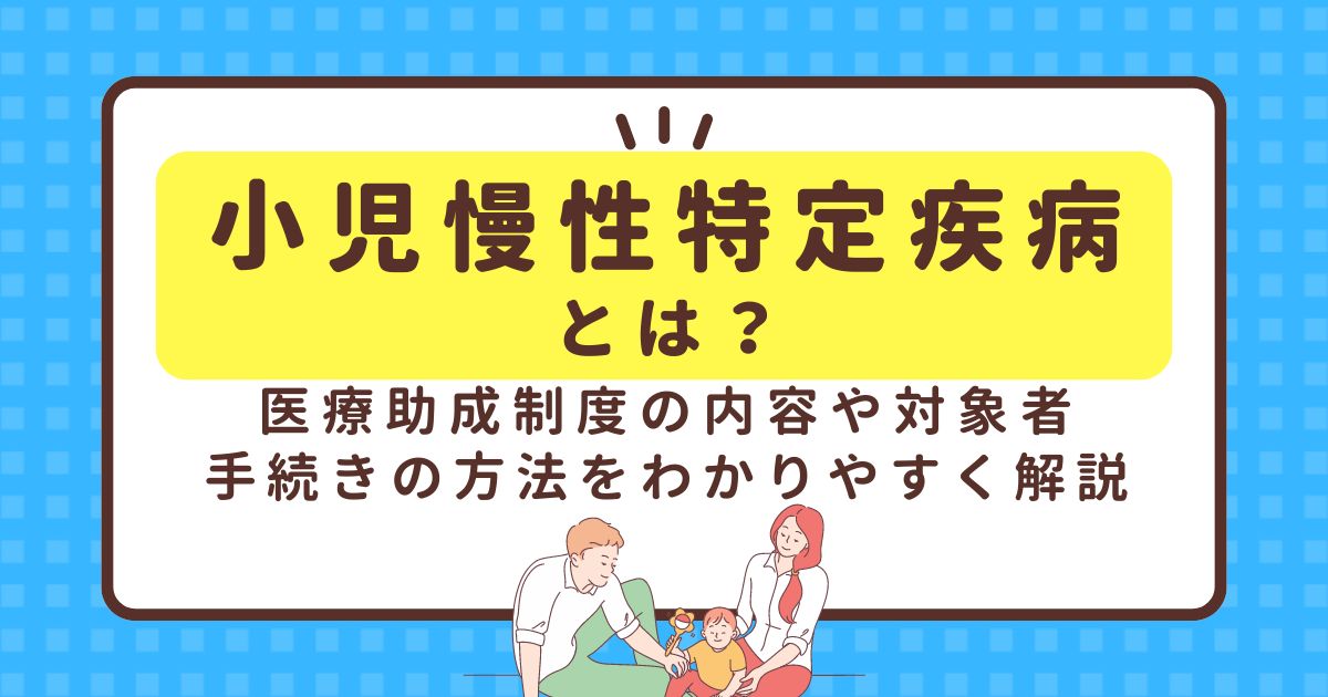 小児慢性特定疾病とは？医療助成制度の内容や対象者、手続きの方法をわかりやすく解説