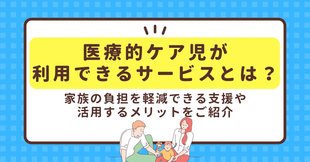 医療的ケア児が利用できるサービスとは？家族の負担を軽減できる支援や活用するメリットをご紹介