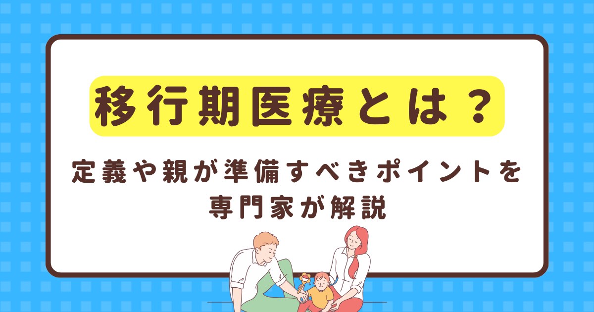 移行期医療とは？定義や親が準備すべきポイントについて解説【専門家監修】