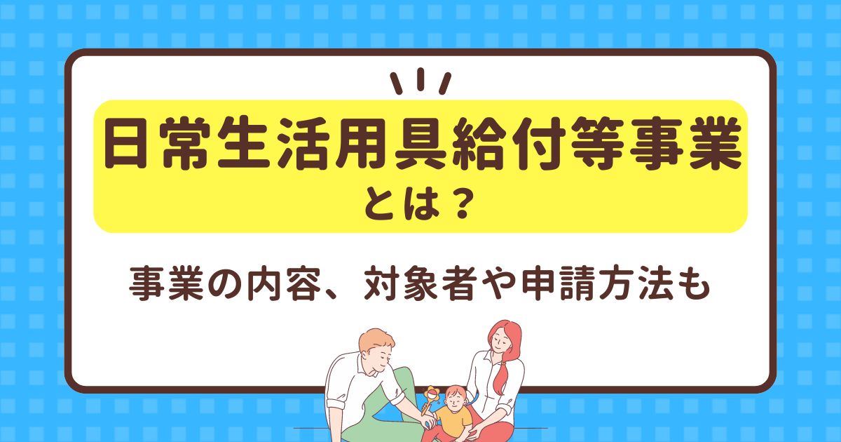 日常生活用具給付等事業とは？事業の内容、対象者や申請方法も