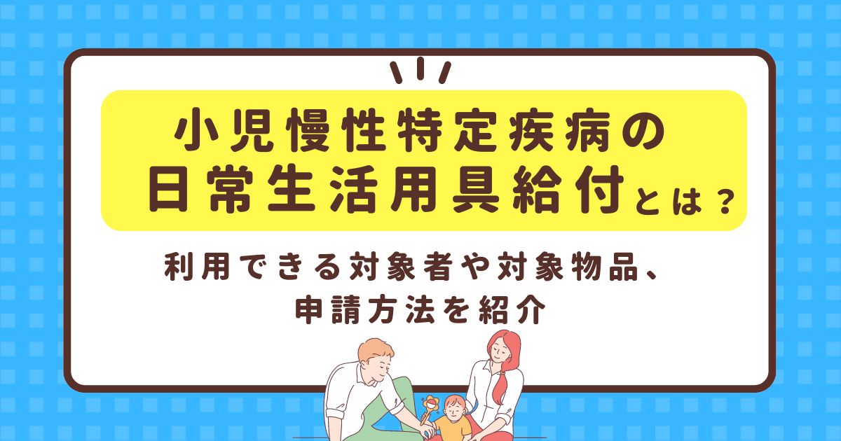 小児慢性特定疾病の日常生活用具給付とは？利用できる対象者や対象物品、申請方法を紹介