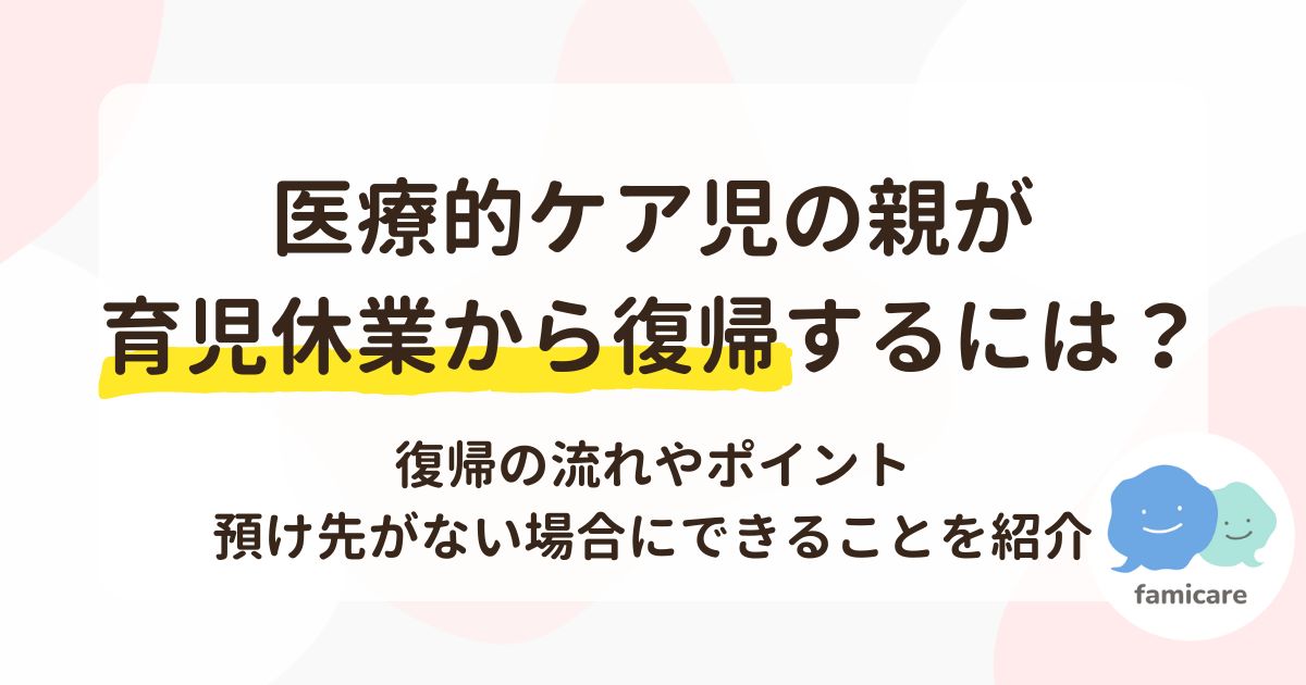 医療的ケア児の親が育児休業から復帰するには？復帰の流れやポイント、預け先がない場合にできることを紹介