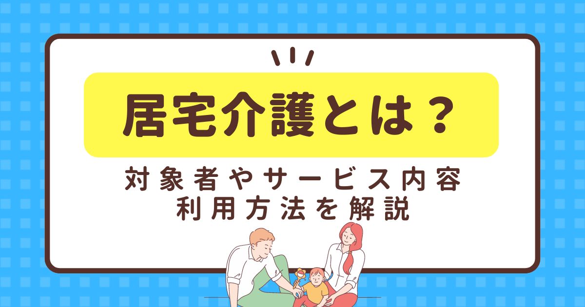 居宅介護とは？対象者やサービス内容、利用方法を解説