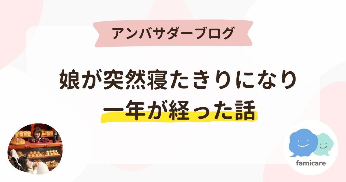 アンバサダーブログ「娘が突然寝たきりになり1年が経った話」