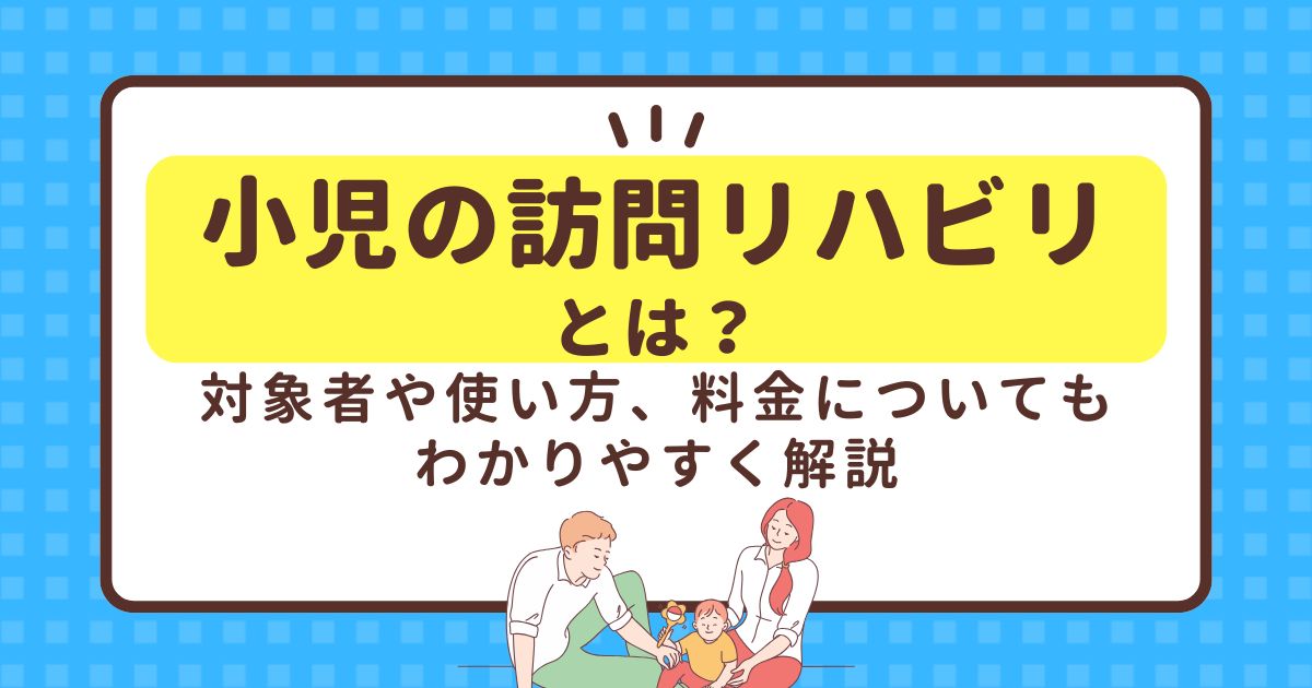 小児の訪問リハビリとは？対象者や使い方、料金についてもわかりやすく解説