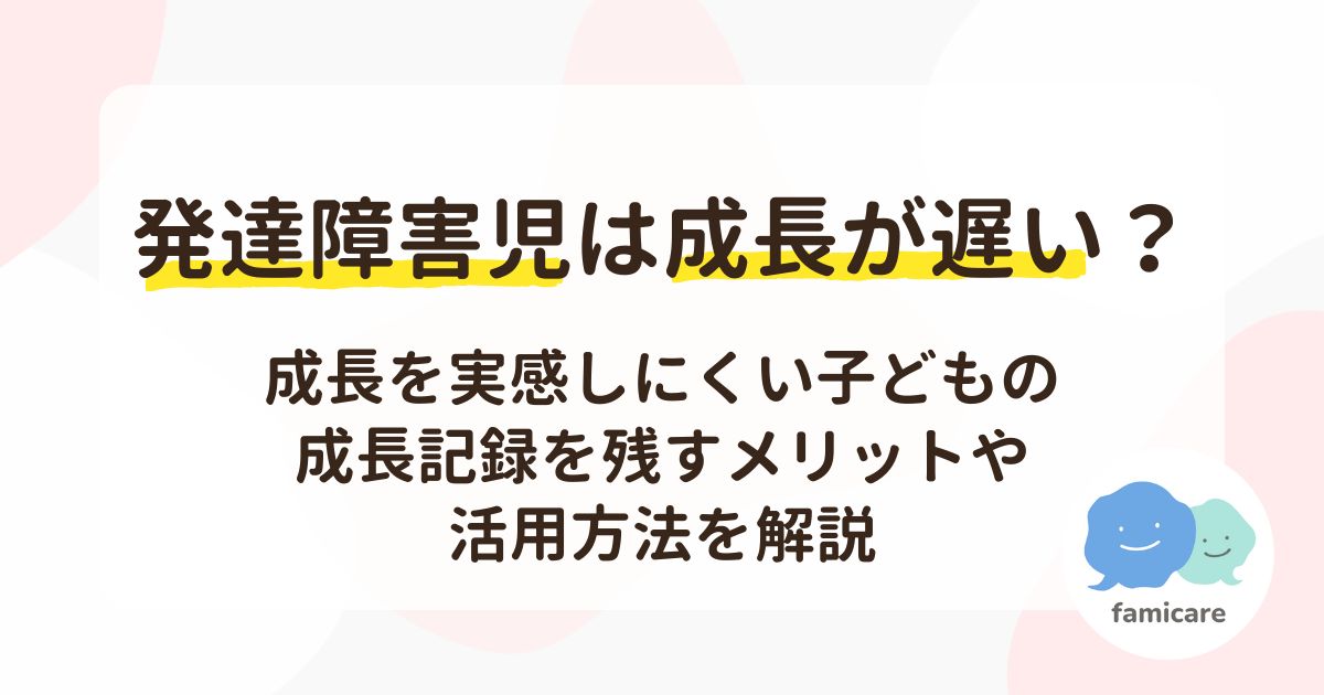 発達障害児は成長が遅い？成長を実感しにくい子どもの成長記録を残すメリットや活用方法を解説