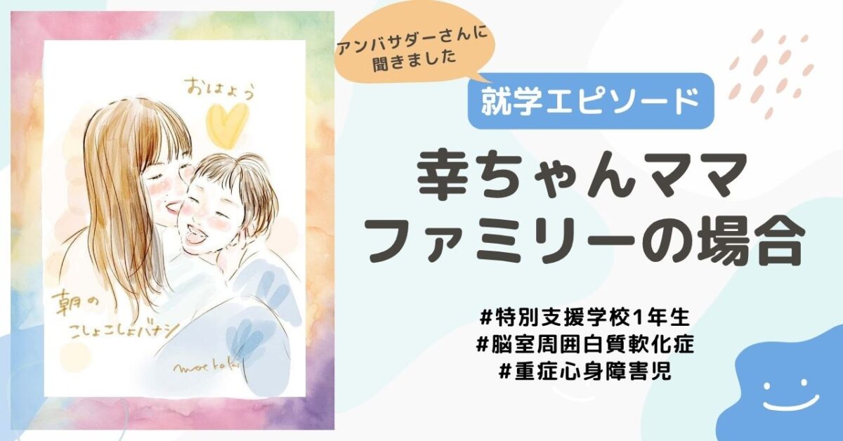 【就学エピソード】特別支援学校1年生、脳室周囲白質軟化症、重症心身障害のあるお子さんがいる幸ちゃんママファミリーの場合
