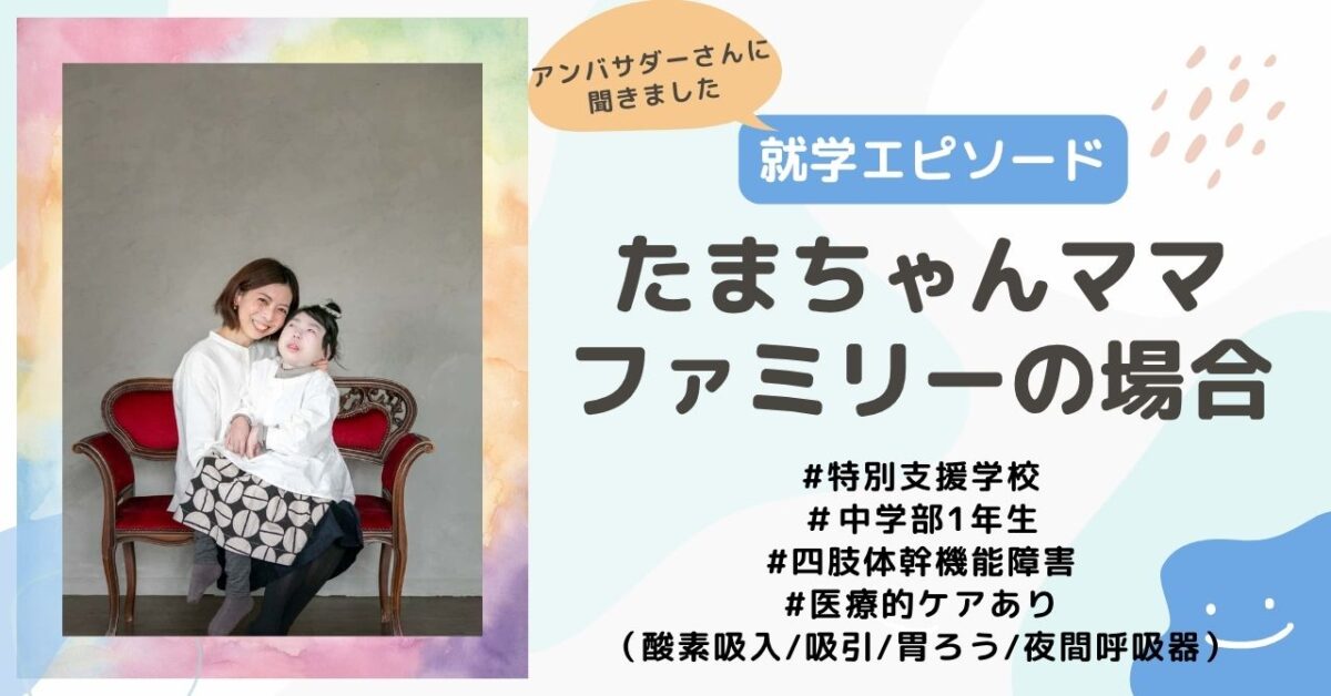【就学エピソード】特別支援学校中学部1年生、四肢体幹機能障害で医療的ケア（酸素吸入、吸引、胃ろう、夜間呼吸器）のあるお子さんがいる、たまちゃんママファミリーの場合