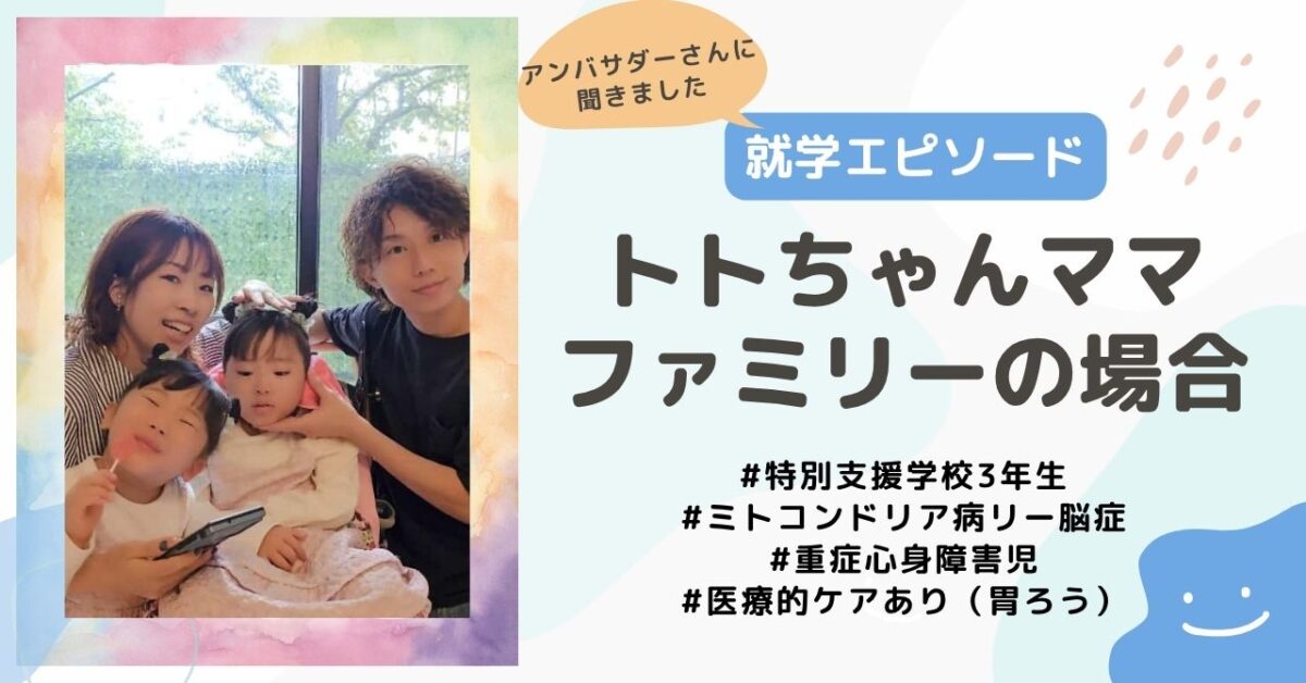 【就学エピソード】特別支援学校3年生、ミトコンドリア病リー脳症・重症心身障害、医療的ケア（胃ろう）のあるお子さんがいるトトちゃんママファミリーの場合
