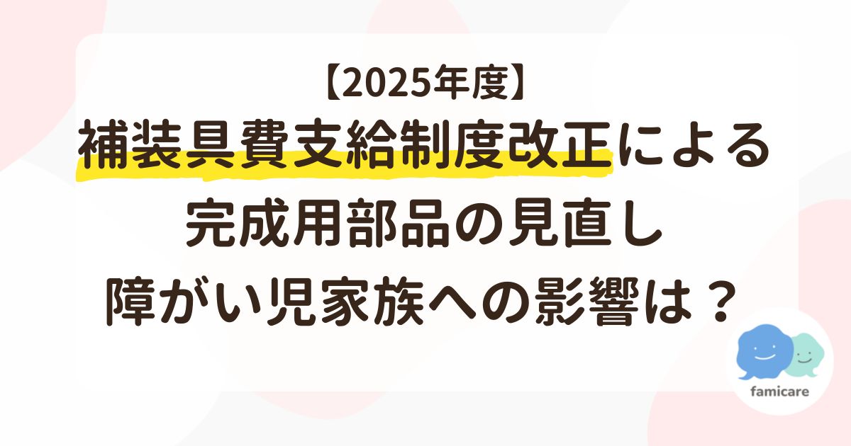 【2025年度】補装具費支給制度改正による完成用部品の見直し、障がい児家族への影響は？