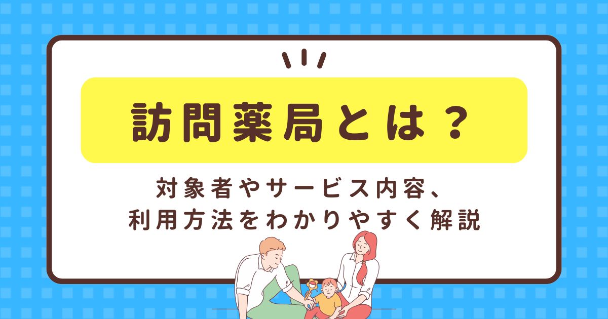 訪問薬局とは？対象者やサービス内容、利用方法をわかりやすく解説