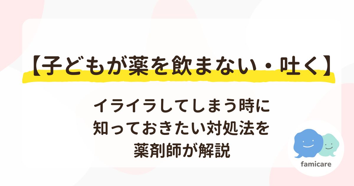 【子どもが薬を飲まない・吐く】イライラしてしまう時に知っておきたい対処法を薬剤師が解説