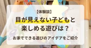 【体験談】目が見えない子どもと楽しめる遊びは？お家でできる遊びのアイデアをご紹介