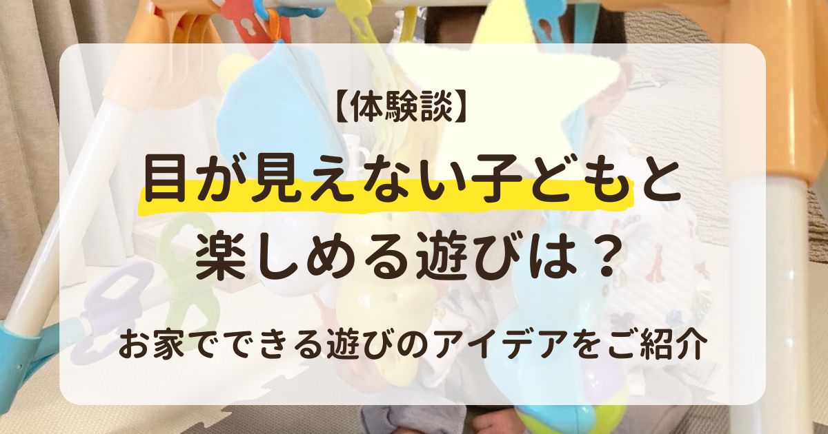 【体験談】目が見えない子どもと楽しめる遊びは？お家でできる遊びのアイデアをご紹介