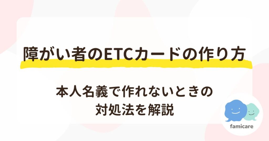 障がい者のETCカードの作り方｜本人名義で作れないときの対処法を解説