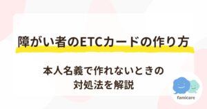 障がい者のETCカードの作り方｜本人名義で作れないときの対処法を解説