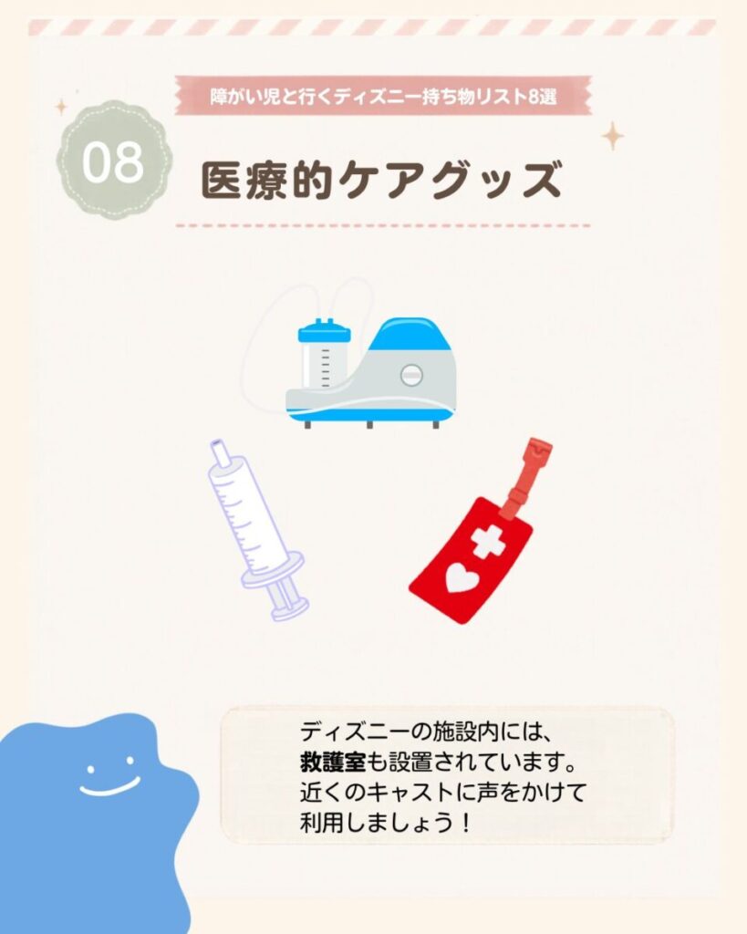 障がい児と行くディズニー持ち物リスト8選の8つ目は、医療的ケアグッズ。必要なケア用品を忘れず準備する。体調不良時は施設内の救護室を利用できるため、近くのキャストへ相談する。