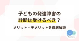 子どもの発達障害の診断は受けるべき?メリット・デメリットを徹底解説