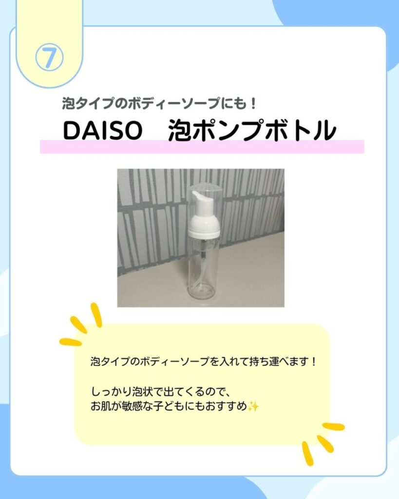 泡タイプのボディーソープにも！DAISO 泡ポンプボトル 泡タイプのボディーソープを入れて持ち運べます！しっかり泡状で出てくるので、お肌が敏感な子どもにもおすすめ