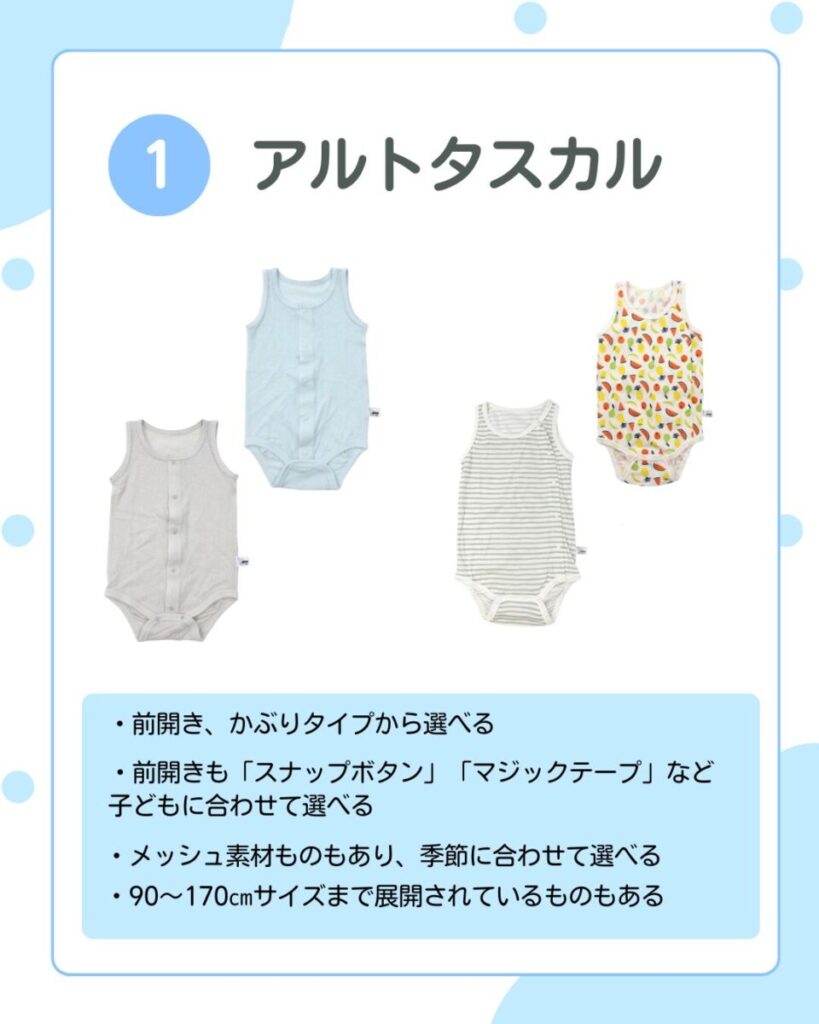・前開き、かぶりタイプから選べる ・前開きも「スナップボタン」「マジックテープ」など子どもに合わせて選べる ・メッシュ素材のものもあり、季節に合わせて選べる ・90〜170cmサイズまで展開されているものもある
