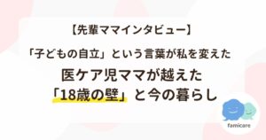 「子どもの自立」という言葉が私を変えたー医ケア児ママが越えた「18歳の壁」と今の暮らし【先輩ママインタビュー】