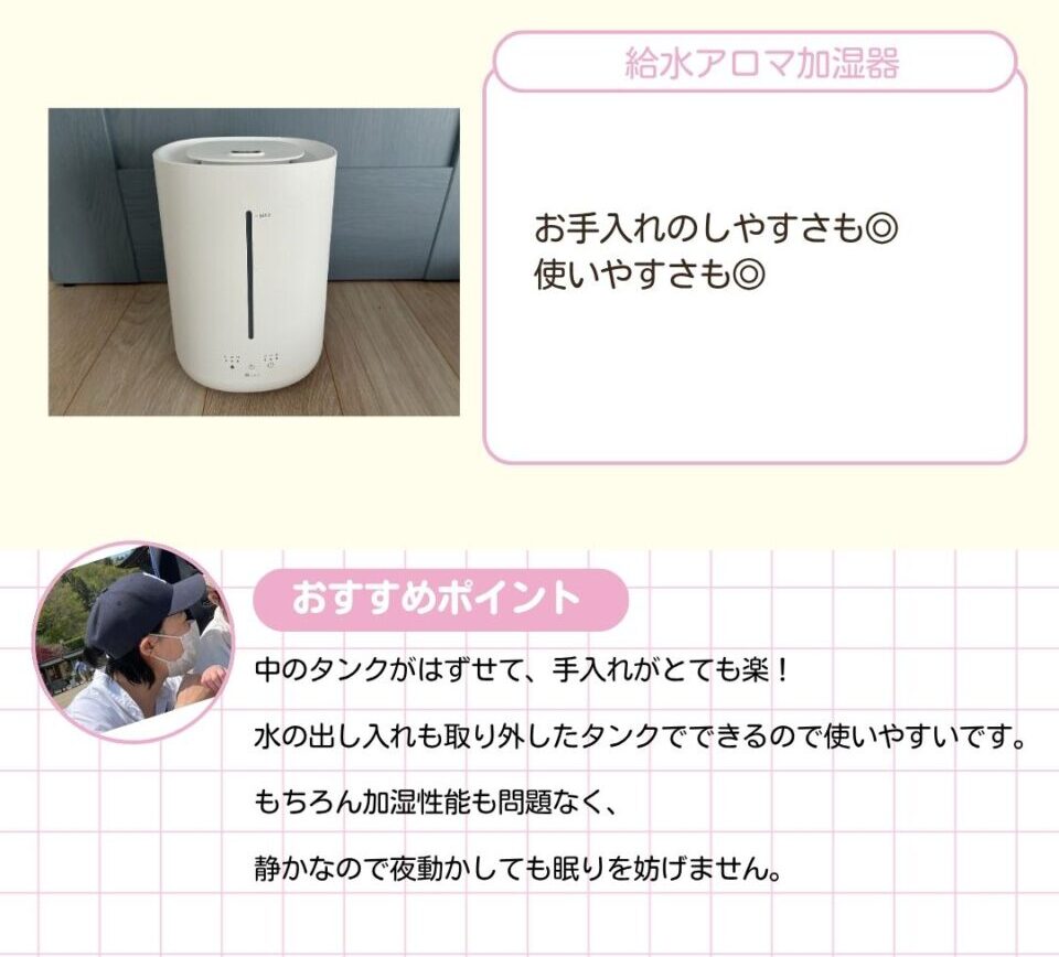 給水アロマ加湿器。 中のタンクがはずせて、手入れがとても楽。水の出し入れも取り外したタンクでできるので使いやすいです。もちろん加湿性能も問題なく、静かなので夜動かしても眠りを妨げません。