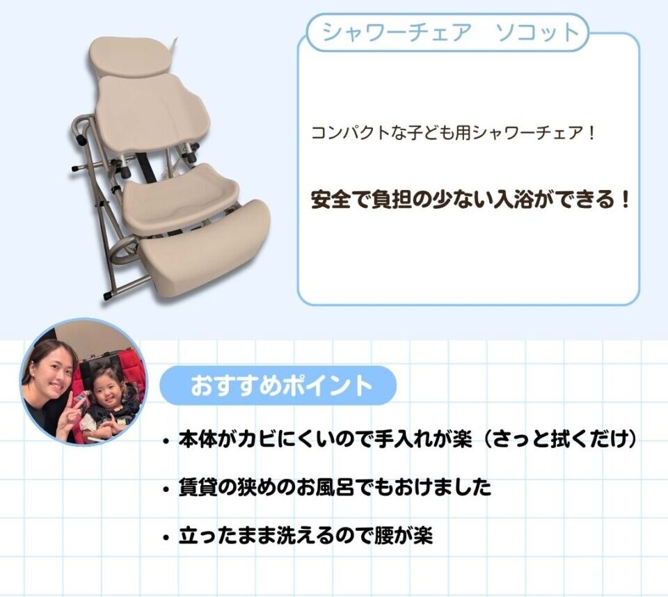 シャワーチェア ソコット。コンパクトな子ども用シャワーチェア。安全で負担の少ない入浴ができる。本体がカビにくいので手入れが楽。さっと拭くだけ。賃貸の狭めのお風呂でもおけました。立ったまま洗えるので腰が楽。