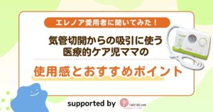 【エレノア愛用者に聞いてみた！】気管切開からの吸引に使う医療的ケア児ママの使用感とおすすめポイント