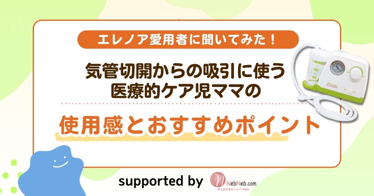 【エレノア愛用者に聞いてみた！】気管切開からの吸引に使う医療的ケア児ママの使用感とおすすめポイント