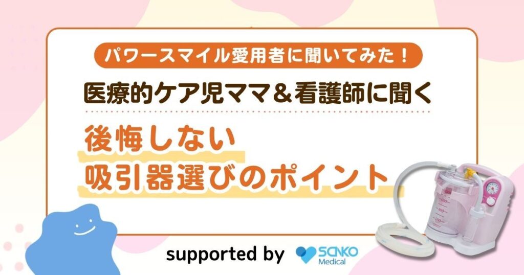 【パワースマイル愛用者に聞いてみた】医療的ケア児ママ＆看護師に聞く後悔しない吸引器選びのポイント