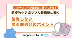 【パワースマイル愛用者に聞いてみた】医療的ケア児ママ＆看護師に聞く後悔しない吸引器選びのポイント