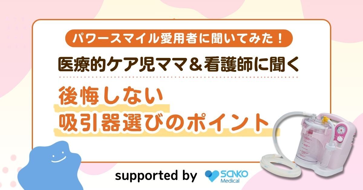 【パワースマイル愛用者に聞いてみた】医療的ケア児ママ＆看護師に聞く後悔しない吸引器選びのポイント