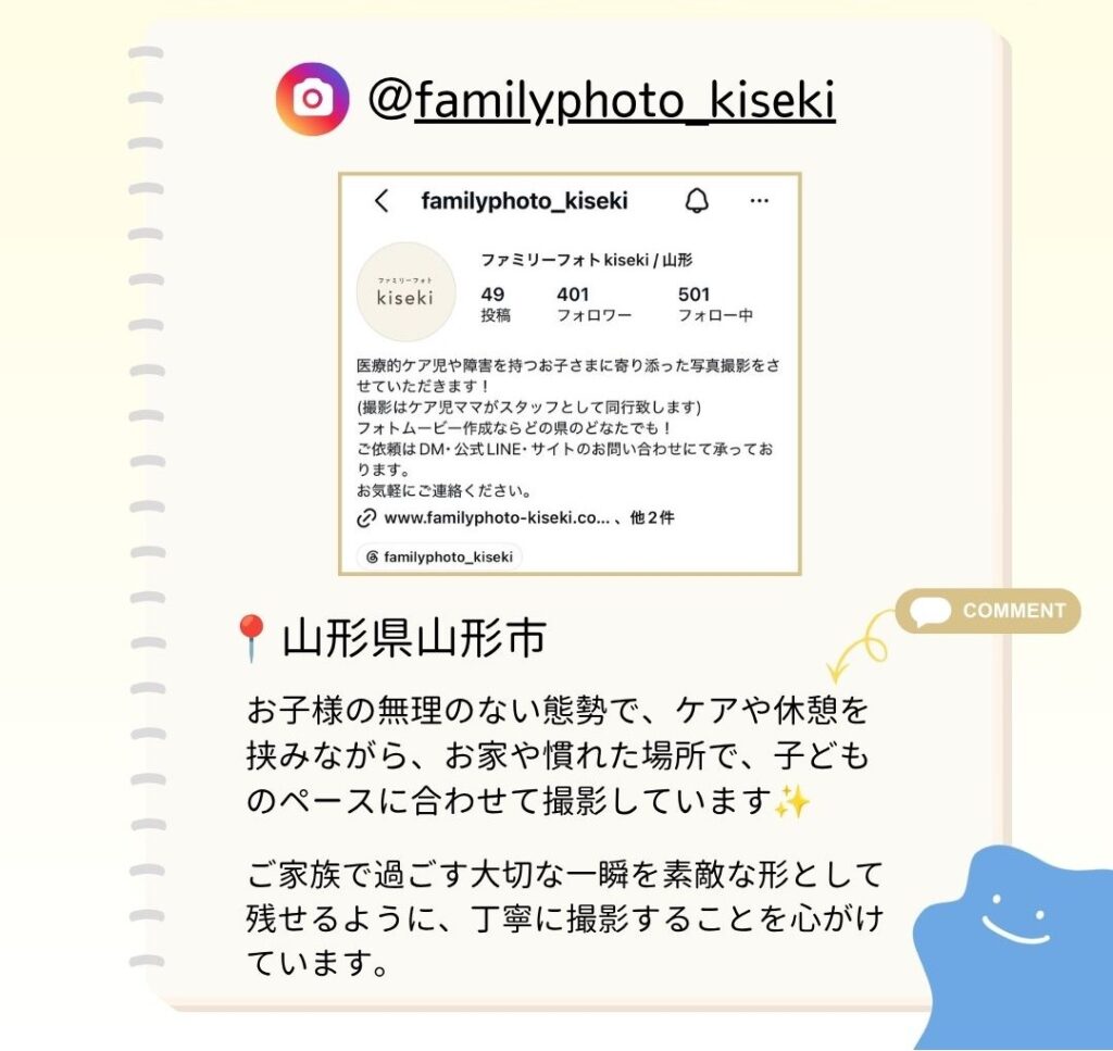 お子様の無理のない態勢で、ケアや休憩を挟みながら、お家や慣れた場所で、子どものペースに合わせて撮影しています。 ご家族で過ごす大切な一瞬を素敵な形として残せるように、丁寧に撮影することを心がけています。