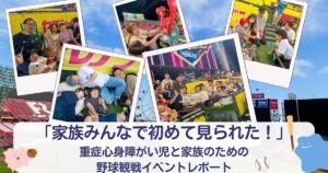 「家族みんなで初めて見られた！」重症心身障がい児と家族のための野球観戦イベントレポート