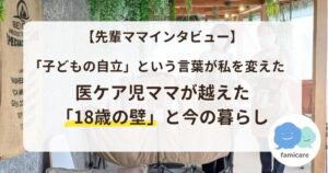 「子どもの自立」という言葉が私を変えたー医ケア児ママが越えた「18歳の壁」と今の暮らし【先輩ママインタビュー】